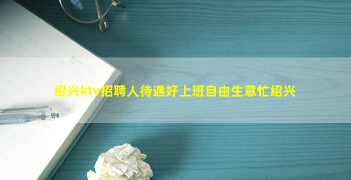 绍兴ktv招聘人待遇好上班自由生意忙绍兴