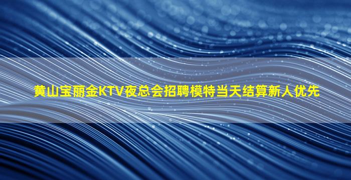 黄山宝丽金KTV夜总会招聘模特当天结算新人优先